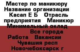 Мастер по маникюру › Название организации ­ Касап Е.Б › Отрасль предприятия ­ Маникюр › Минимальный оклад ­ 15 000 - Все города Работа » Вакансии   . Чувашия респ.,Новочебоксарск г.